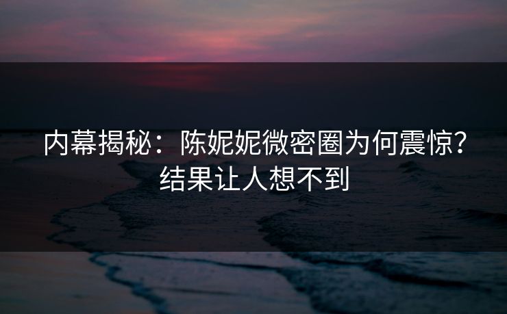 内幕揭秘：陈妮妮微密圈为何震惊？结果让人想不到