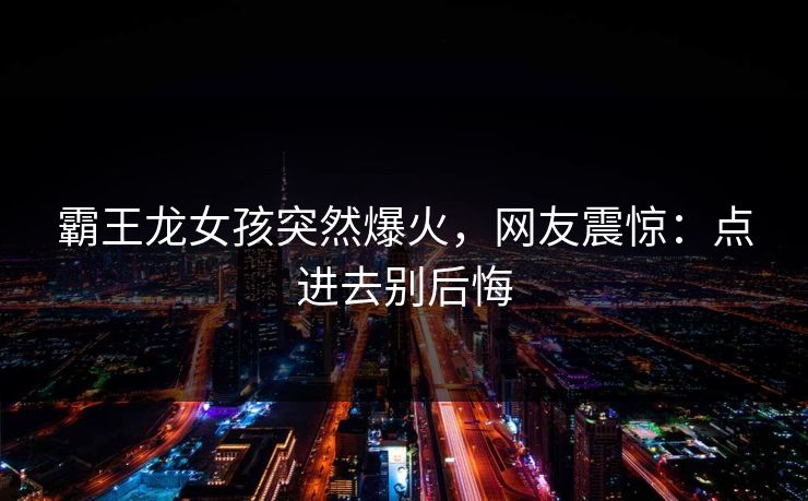 霸王龙女孩突然爆火，网友震惊：点进去别后悔
