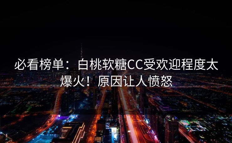 必看榜单：白桃软糖CC受欢迎程度太爆火！原因让人愤怒