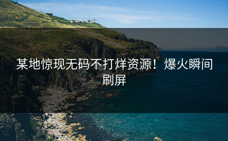 某地惊现无码不打烊资源！爆火瞬间刷屏
