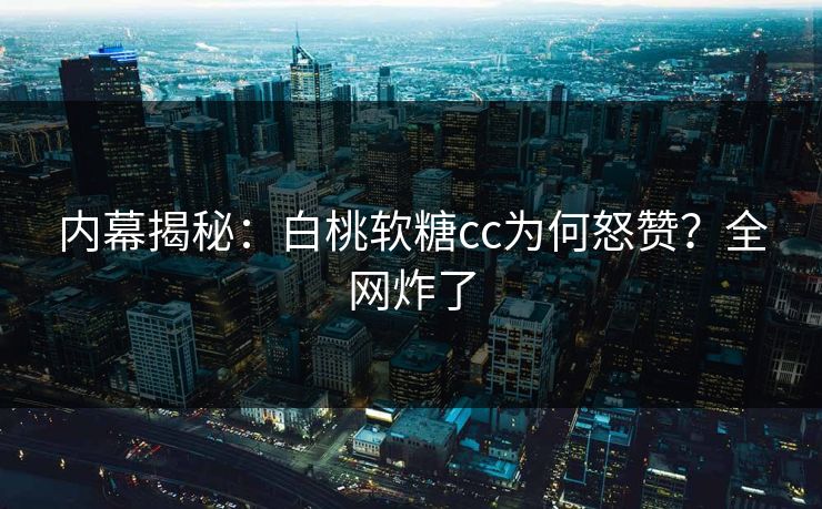 内幕揭秘：白桃软糖cc为何怒赞？全网炸了