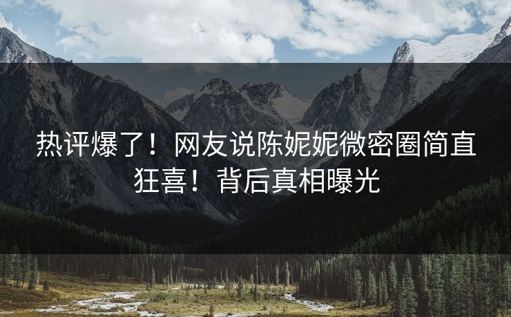 热评爆了！网友说陈妮妮微密圈简直狂喜！背后真相曝光