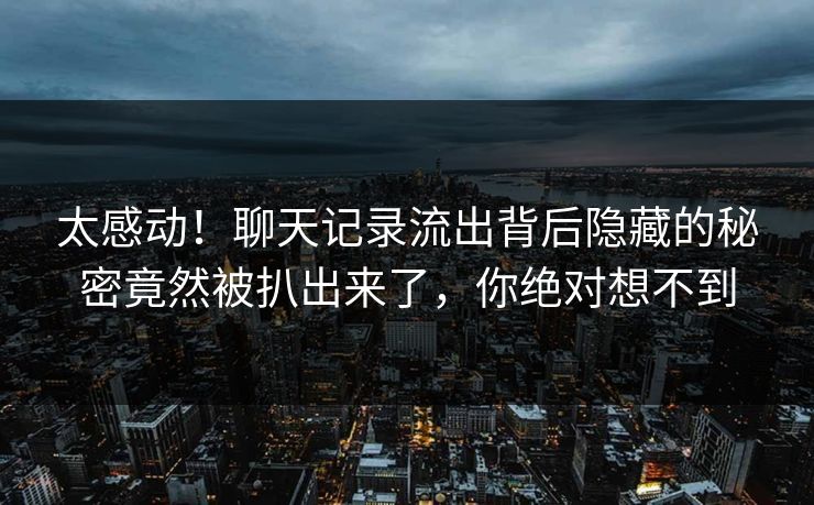 太感动！聊天记录流出背后隐藏的秘密竟然被扒出来了，你绝对想不到