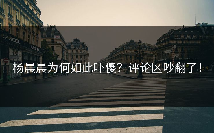 杨晨晨为何如此吓傻？评论区吵翻了！