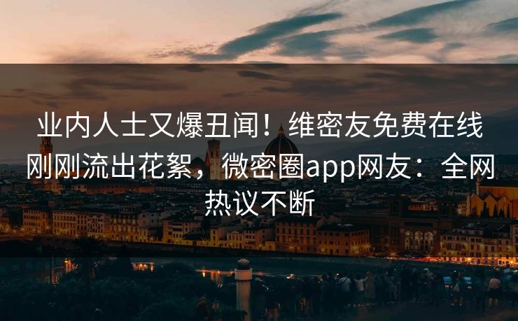 业内人士又爆丑闻！维密友免费在线刚刚流出花絮，微密圈app网友：全网热议不断