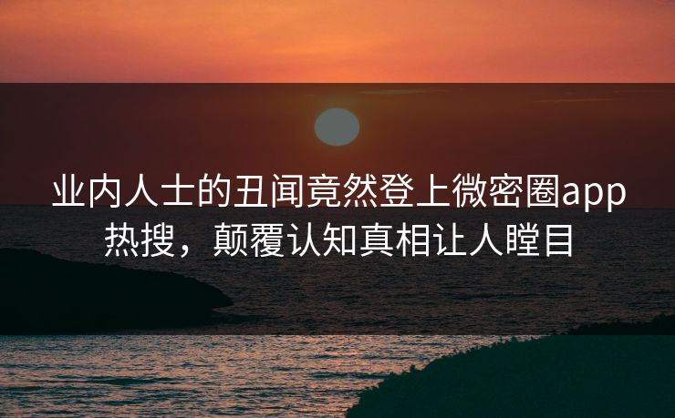 业内人士的丑闻竟然登上微密圈app热搜，颠覆认知真相让人瞠目