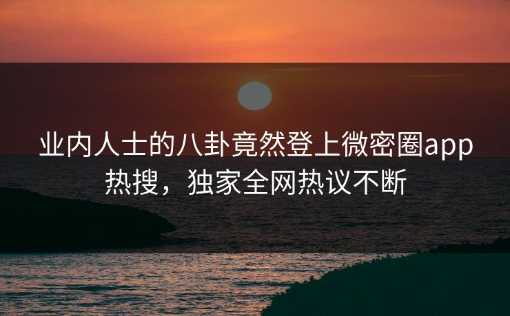 业内人士的八卦竟然登上微密圈app热搜，独家全网热议不断