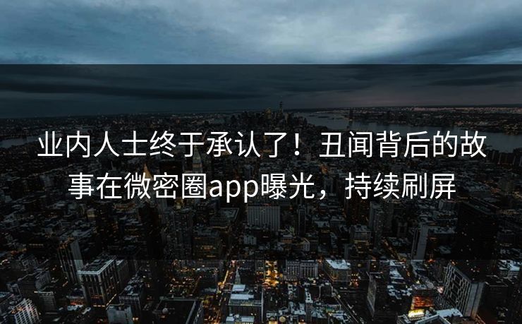 业内人士终于承认了！丑闻背后的故事在微密圈app曝光，持续刷屏