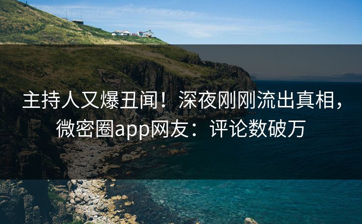 主持人又爆丑闻！深夜刚刚流出真相，微密圈app网友：评论数破万