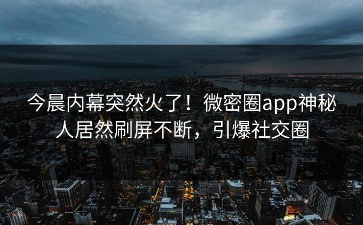 今晨内幕突然火了！微密圈app神秘人居然刷屏不断，引爆社交圈