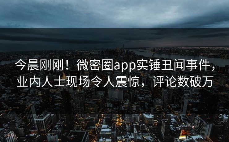今晨刚刚！微密圈app实锤丑闻事件，业内人士现场令人震惊，评论数破万