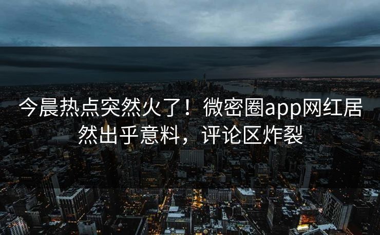 今晨热点突然火了！微密圈app网红居然出乎意料，评论区炸裂