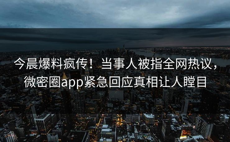 今晨爆料疯传！当事人被指全网热议，微密圈app紧急回应真相让人瞠目