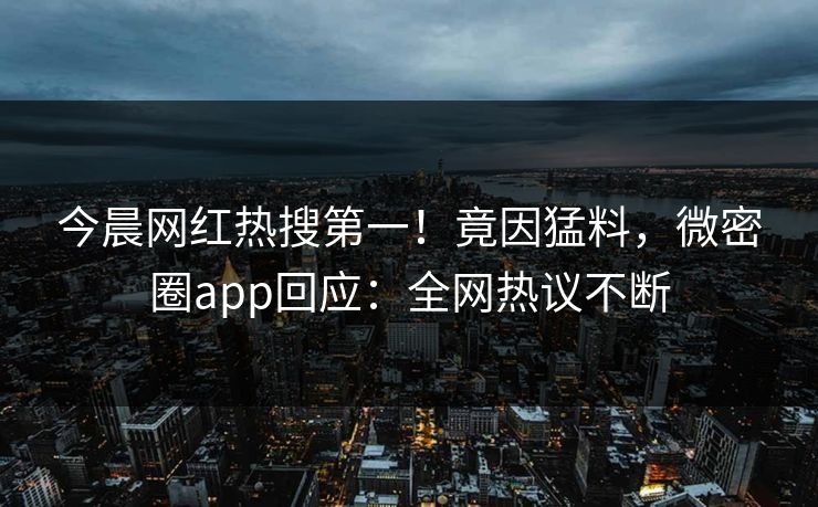 今晨网红热搜第一！竟因猛料，微密圈app回应：全网热议不断