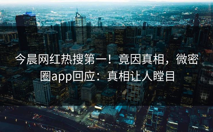 今晨网红热搜第一！竟因真相，微密圈app回应：真相让人瞠目
