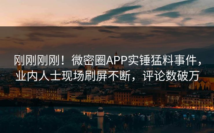 刚刚刚刚！微密圈APP实锤猛料事件，业内人士现场刷屏不断，评论数破万