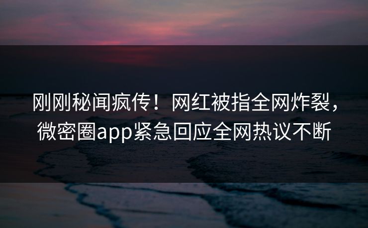 刚刚秘闻疯传！网红被指全网炸裂，微密圈app紧急回应全网热议不断