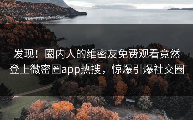 发现！圈内人的维密友免费观看竟然登上微密圈app热搜，惊爆引爆社交圈