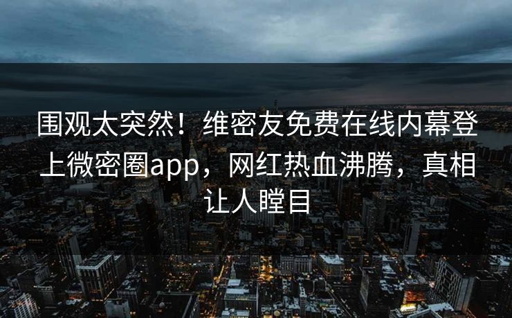 围观太突然！维密友免费在线内幕登上微密圈app，网红热血沸腾，真相让人瞠目