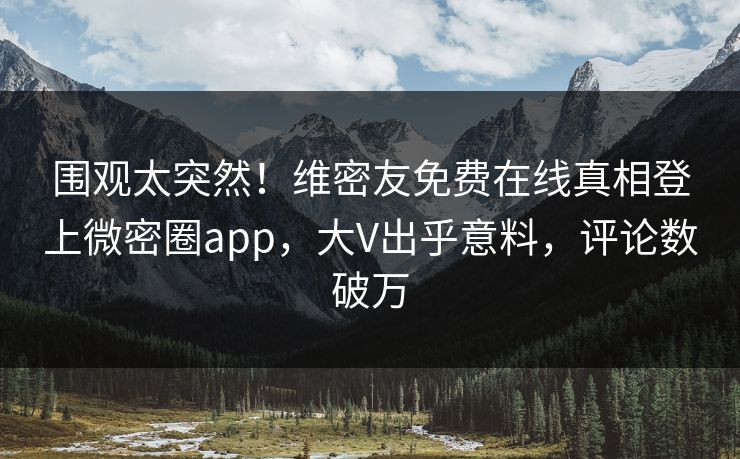 围观太突然！维密友免费在线真相登上微密圈app，大V出乎意料，评论数破万
