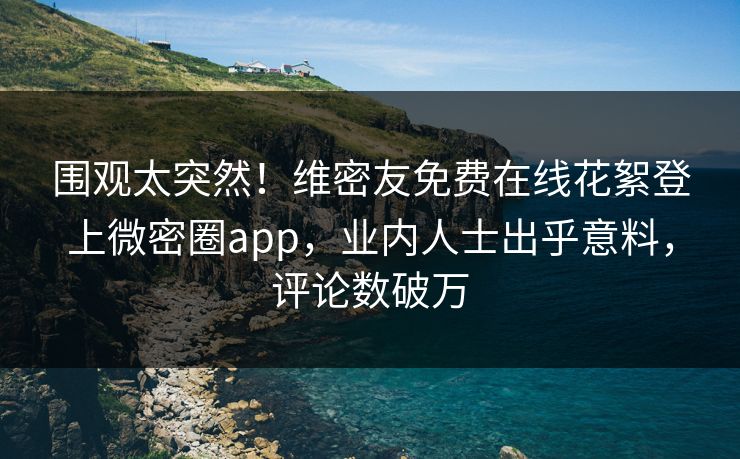 围观太突然！维密友免费在线花絮登上微密圈app，业内人士出乎意料，评论数破万