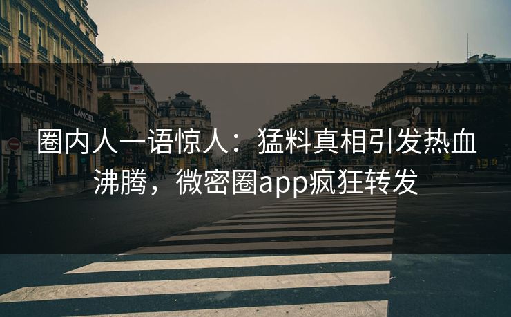 圈内人一语惊人：猛料真相引发热血沸腾，微密圈app疯狂转发