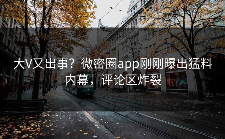 大V又出事？微密圈app刚刚曝出猛料内幕，评论区炸裂