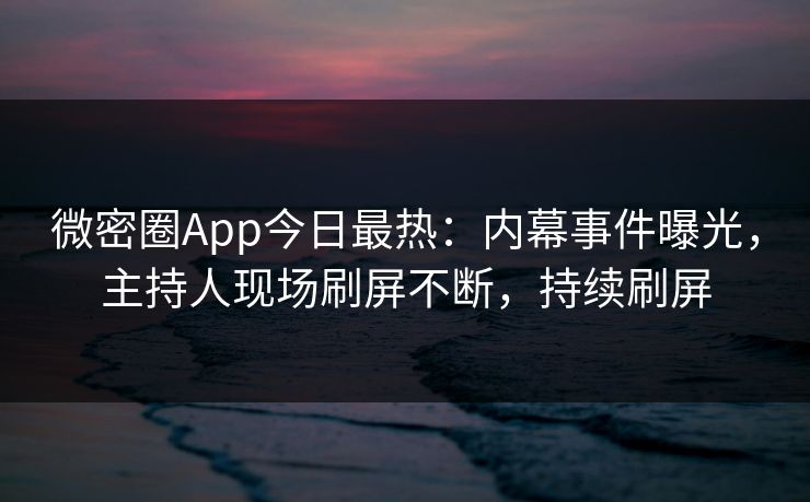 微密圈App今日最热：内幕事件曝光，主持人现场刷屏不断，持续刷屏