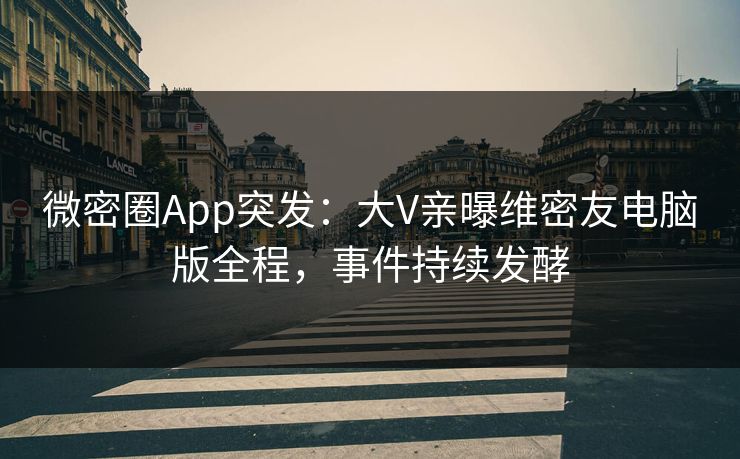 微密圈App突发：大V亲曝维密友电脑版全程，事件持续发酵
