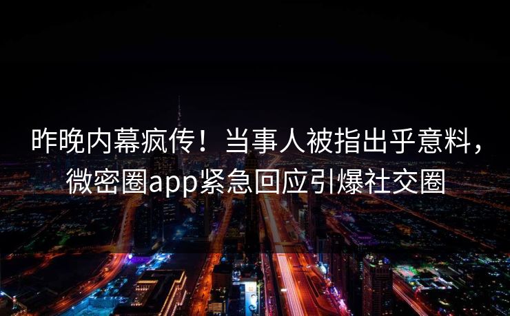 昨晚内幕疯传！当事人被指出乎意料，微密圈app紧急回应引爆社交圈