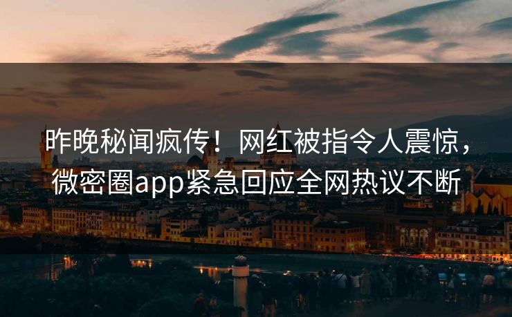 昨晚秘闻疯传！网红被指令人震惊，微密圈app紧急回应全网热议不断