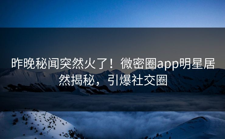 昨晚秘闻突然火了！微密圈app明星居然揭秘，引爆社交圈