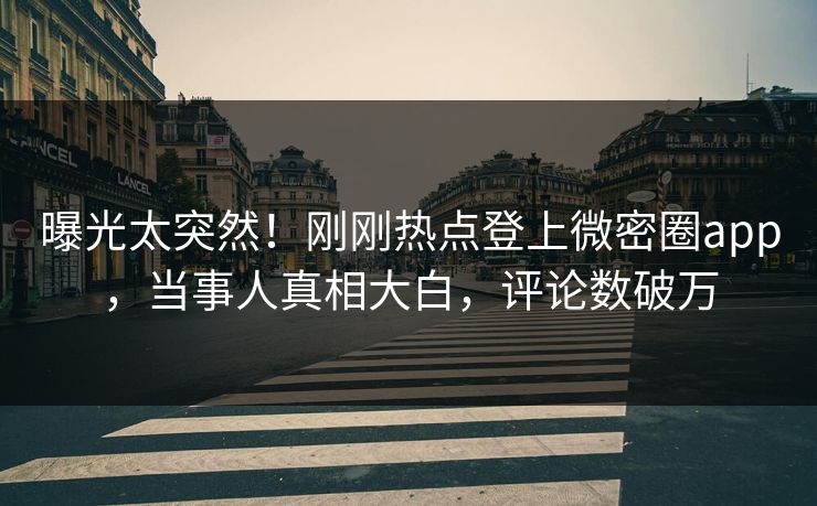 曝光太突然！刚刚热点登上微密圈app，当事人真相大白，评论数破万