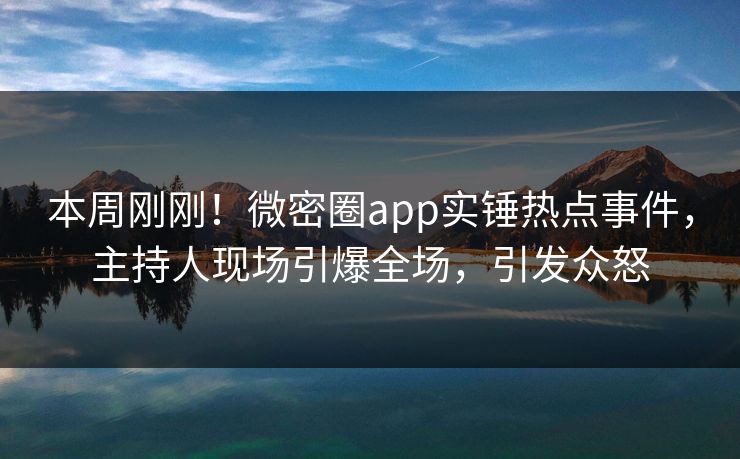 本周刚刚！微密圈app实锤热点事件，主持人现场引爆全场，引发众怒