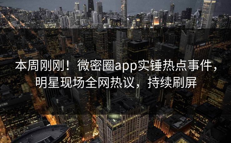 本周刚刚！微密圈app实锤热点事件，明星现场全网热议，持续刷屏