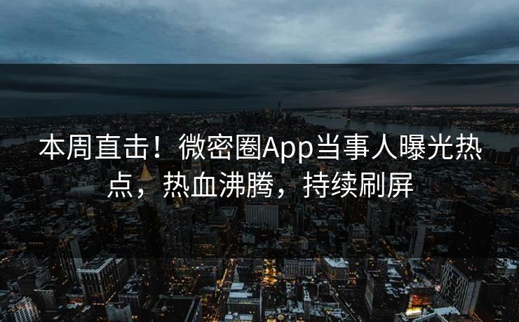 本周直击！微密圈App当事人曝光热点，热血沸腾，持续刷屏