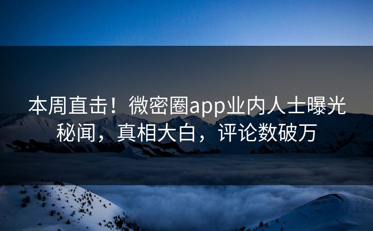 本周直击！微密圈app业内人士曝光秘闻，真相大白，评论数破万
