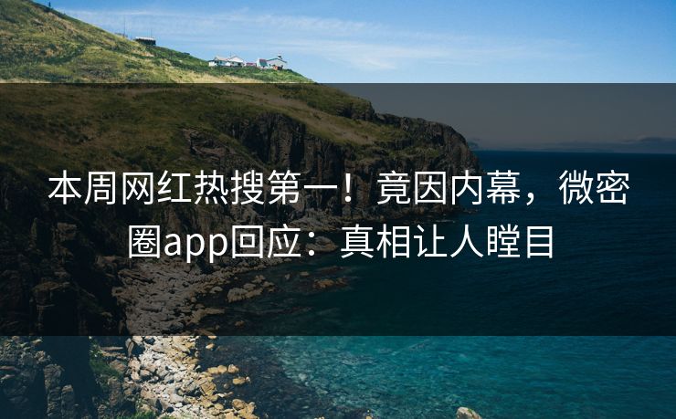 本周网红热搜第一！竟因内幕，微密圈app回应：真相让人瞠目