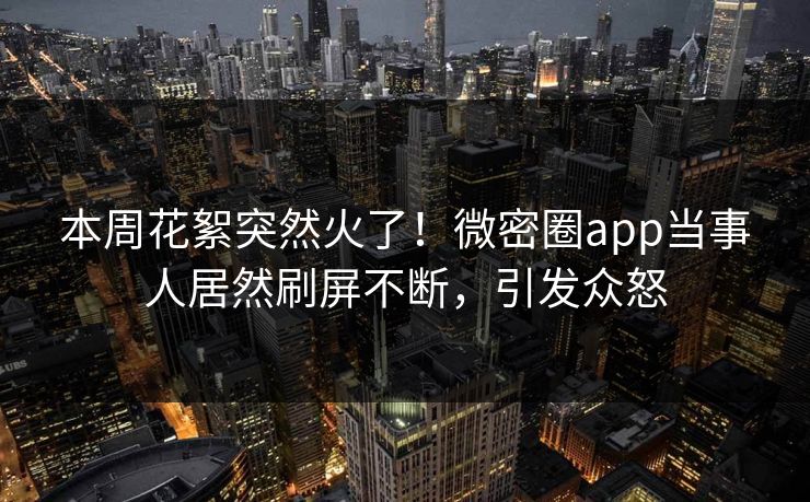 本周花絮突然火了！微密圈app当事人居然刷屏不断，引发众怒