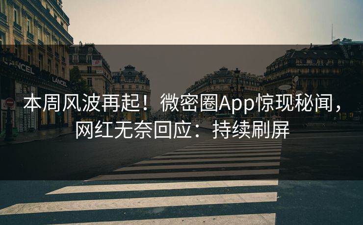 本周风波再起！微密圈App惊现秘闻，网红无奈回应：持续刷屏