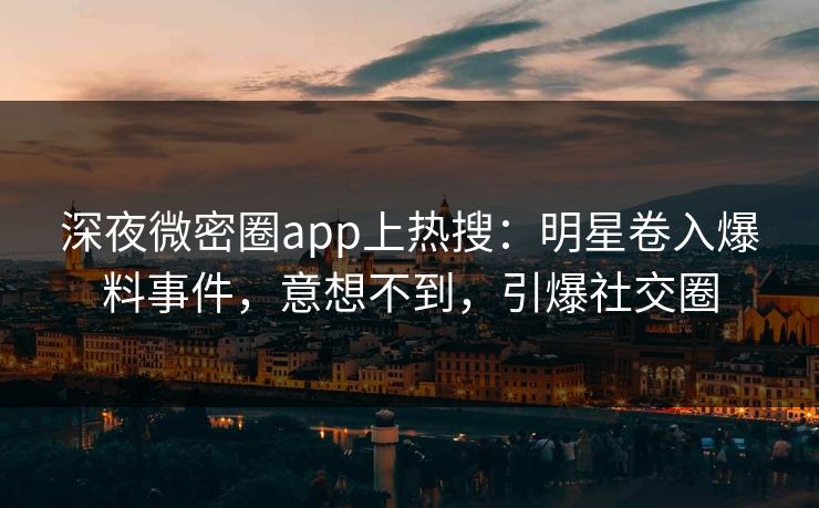 深夜微密圈app上热搜：明星卷入爆料事件，意想不到，引爆社交圈