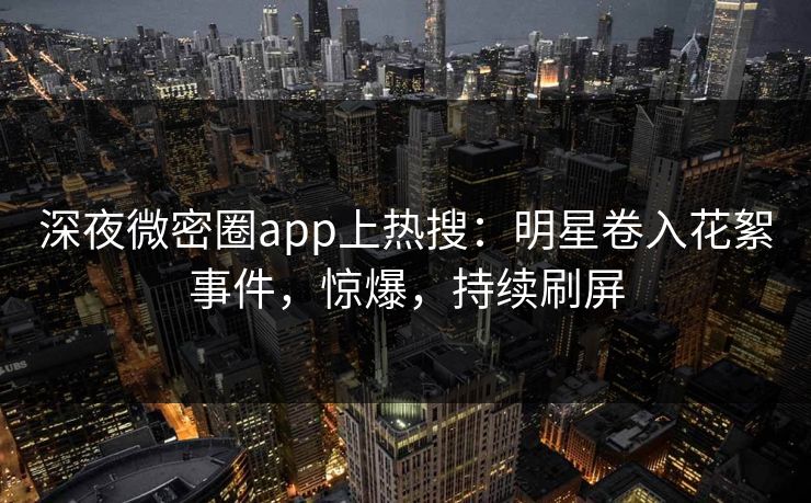 深夜微密圈app上热搜：明星卷入花絮事件，惊爆，持续刷屏