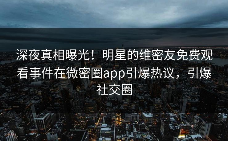 深夜真相曝光！明星的维密友免费观看事件在微密圈app引爆热议，引爆社交圈