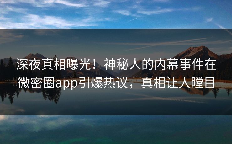 深夜真相曝光！神秘人的内幕事件在微密圈app引爆热议，真相让人瞠目