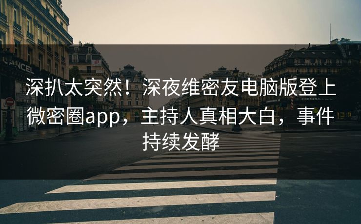 深扒太突然！深夜维密友电脑版登上微密圈app，主持人真相大白，事件持续发酵