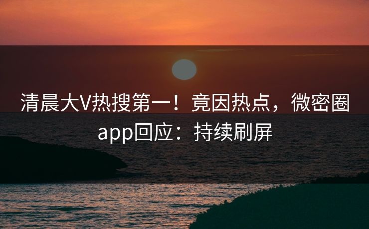 清晨大V热搜第一！竟因热点，微密圈app回应：持续刷屏