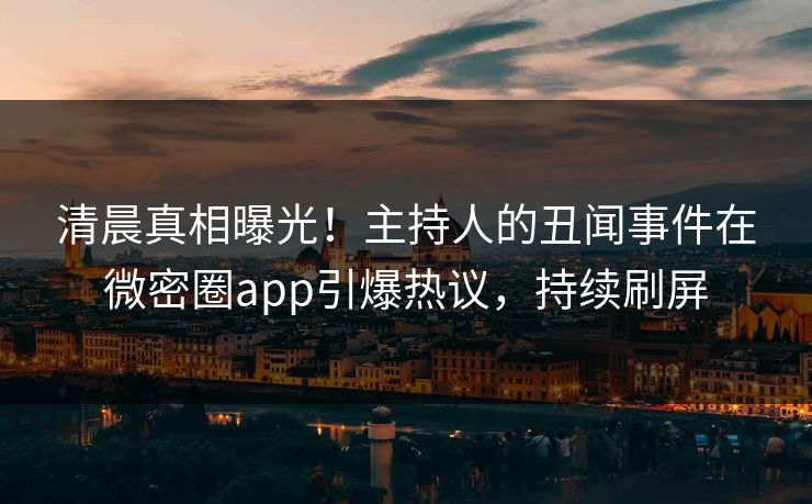 清晨真相曝光！主持人的丑闻事件在微密圈app引爆热议，持续刷屏