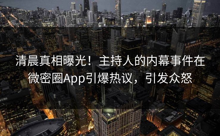 清晨真相曝光！主持人的内幕事件在微密圈App引爆热议，引发众怒