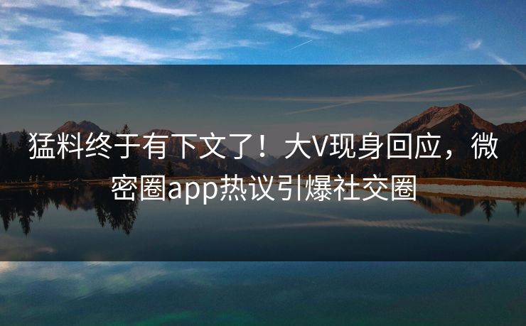 猛料终于有下文了！大V现身回应，微密圈app热议引爆社交圈