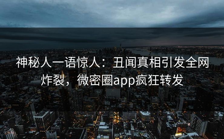 神秘人一语惊人：丑闻真相引发全网炸裂，微密圈app疯狂转发